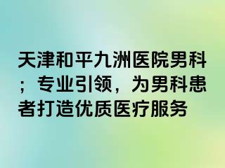 天津和平九洲医院男科；专业引领，为男科患者打造优质医疗服务