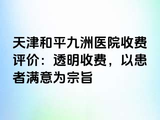 天津和平九洲医院收费评价：透明收费，以患者满意为宗旨