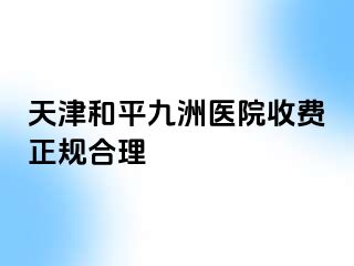天津和平九洲医院收费正规合理