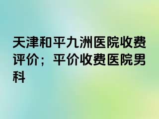 天津和平九洲医院收费评价；平价收费医院男科