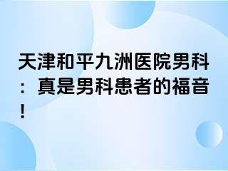 天津和平九洲医院男科：真是男科患者的福音！
