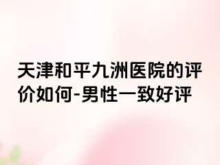 天津和平九洲医院的评价如何-男性一致好评