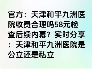 官方：天津和平九洲医院收费合理吗58元检查后续内幕？实时分享：天津和平九洲医院是公立还是私立