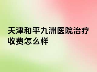 天津和平九洲医院治疗收费怎么样
