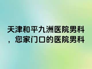 天津和平九洲医院男科，您家门口的医院男科