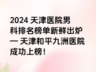 2024 天津医院男科排名榜单新鲜出炉 — 天津和平九洲医院成功上榜！