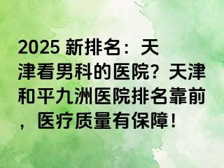2025 新排名：天津看男科的医院？天津和平九洲医院排名靠前，医疗质量有保障！