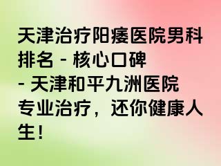 天津治疗阳痿医院男科排名 - 核心口碑 - 天津和平九洲医院专业治疗，还你健康人生！