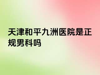 天津和平九洲医院是正规男科吗