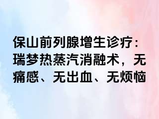 保山前列腺增生诊疗:瑞梦热蒸汽消融术,无痛感、无出血、无烦恼