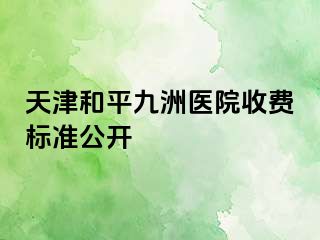 天津和平九洲医院收费标准公开