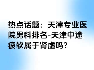 热点话题:天津专业医院男科排名-天津中途疲软属于肾虚吗?