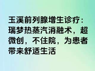 玉溪前列腺增生诊疗:瑞梦热蒸汽消融术,超微创,不住院,为患者带来舒适生活