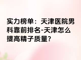实力榜单:天津医院男科靠前排名-天津怎么提高精子质量?
