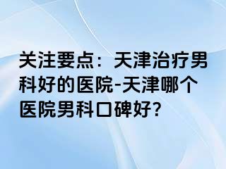 关注要点:天津治疗男科好的医院-天津哪个医院男科口碑好?
