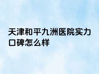 天津和平九洲医院实力口碑怎么样