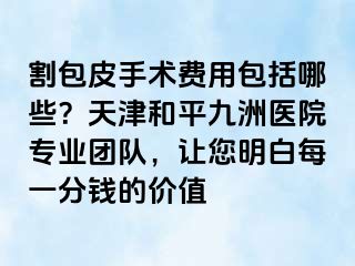 割包皮手术费用包括哪些?天津和平九洲医院专业团队,让您明白每一分钱的价值