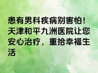 患有男科疾病别害怕!天津和平九洲医院让您安心治疗,重拾幸福生活