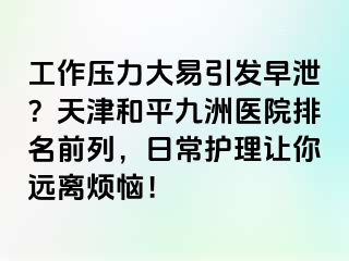 工作压力大易引发早泄?天津和平九洲医院排名前列,日常护理让你远离烦恼!