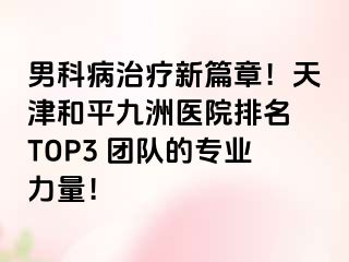 男科病治疗新篇章！天津和平九洲医院排名 TOP3 团队的专业力量！