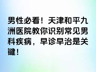 男性必看!天津和平九洲医院教你识别常见男科疾病,早诊早治是关键!