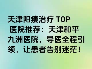天津阳痿治疗 TOP 医院推荐:天津和平九洲医院,导医全程引领,让患者告别迷茫!