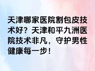 天津哪家医院割包皮技术好?天津和平九洲医院技术非凡,守护男性健康每一步!