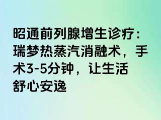 昭通前列腺增生诊疗:瑞梦热蒸汽消融术,手术3-5分钟,让生活舒心安逸