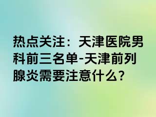 热点关注:天津医院男科前三名单-天津前列腺炎需要注意什么?