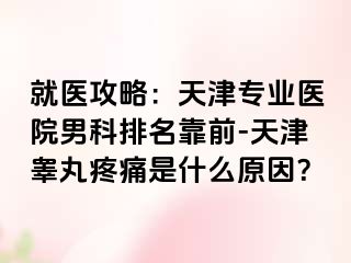 就医攻略:天津专业医院男科排名靠前-天津睾丸疼痛是什么原因?