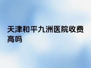 天津和平九洲医院收费高吗