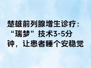 楚雄前列腺增生诊疗:“瑞梦”技术3-5分钟,让患者睡个安稳觉