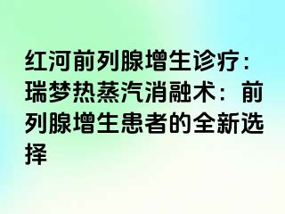 红河前列腺增生诊疗：瑞梦热蒸汽消融术：前列腺增生患者的全新选择