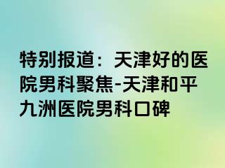 特别报道：天津好的医院男科聚焦-天津和平九洲医院男科口碑