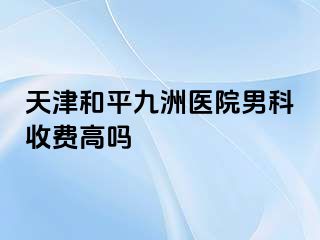 天津和平九洲医院男科收费高吗