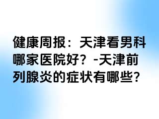 健康周报：天津看男科哪家医院好？-天津前列腺炎的症状有哪些？