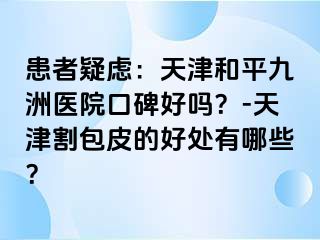 患者疑虑：天津和平九洲医院口碑好吗？-天津割包皮的好处有哪些？