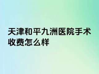 天津和平九洲医院手术收费怎么样