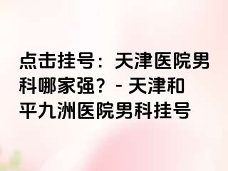 点击挂号：天津医院男科哪家强？- 天津和平九洲医院男科挂号