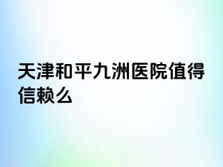 天津和平九洲医院值得信赖么