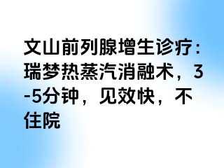 文山前列腺增生诊疗：瑞梦热蒸汽消融术，3-5分钟，见效快，不住院