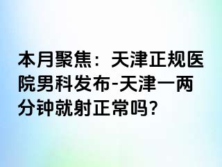 本月聚焦：天津正规医院男科发布-天津一两分钟就射正常吗？