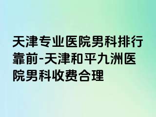 天津专业医院男科排行靠前-天津和平九洲医院男科收费合理